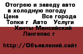 Отогрею и заведу авто в холодную погоду  › Цена ­ 1 000 - Все города, Топки г. Авто » Услуги   . Ханты-Мансийский,Лангепас г.